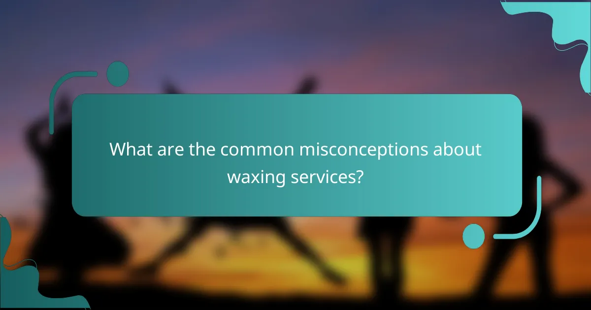 What are the common misconceptions about waxing services?
